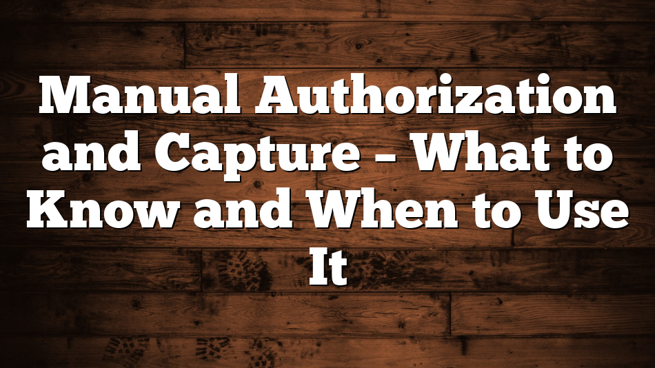 Manual Authorization and Capture – What to Know and When to Use It